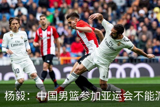 杨毅：中国男篮参加亚运会不能派二队或青年队打 必须要全力争冠